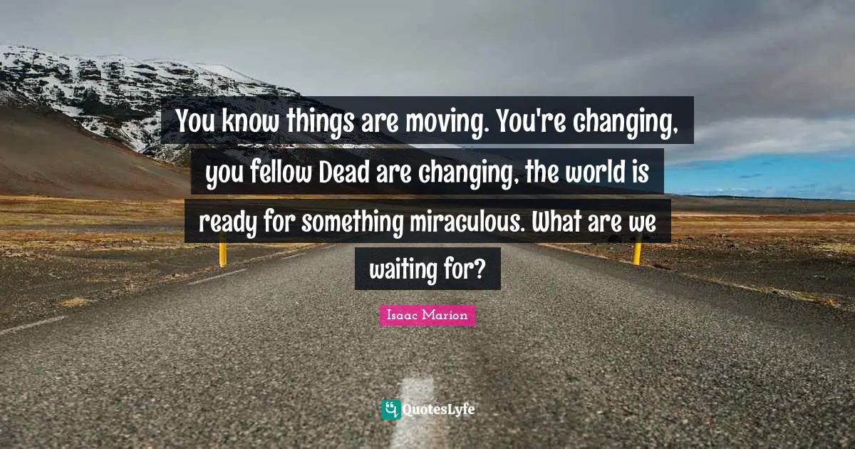 You know things are moving. You're changing, you fellow Dead are changing, the world is ready for something miraculous. What are we waiting for?