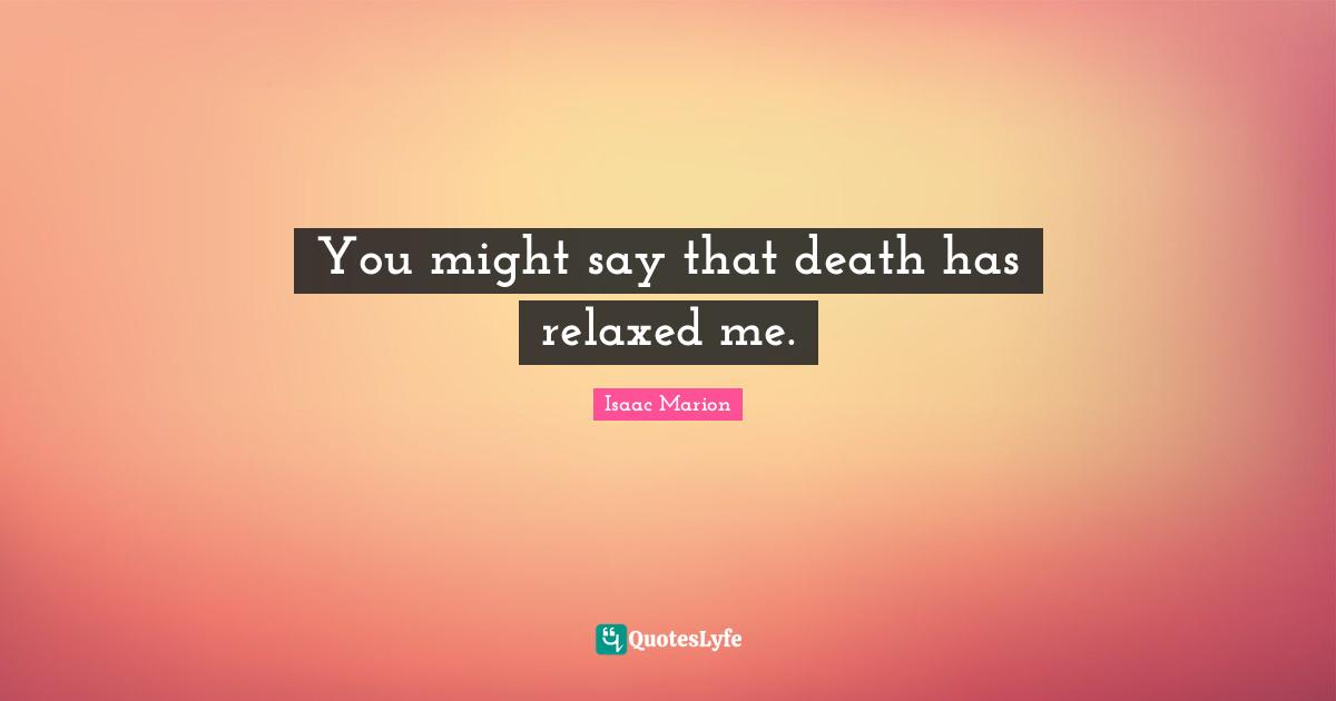 You might say that death has relaxed me.