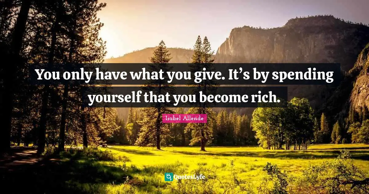You only have what you give. It’s by spending yourself that you become rich.