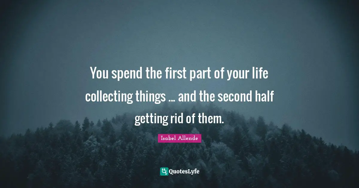 You spend the first part of your life collecting things ... and the second half getting rid of them.
