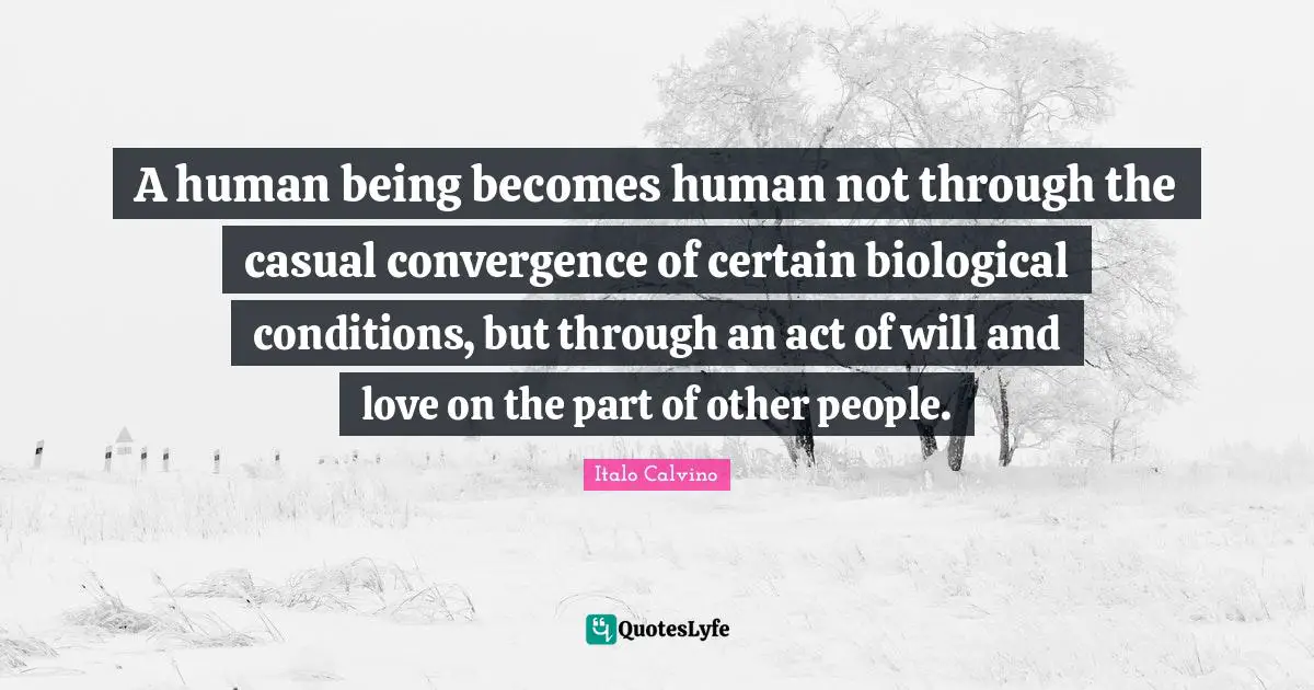 Convergence Quotes: "A human being becomes human not through the casual convergence of certain biological conditions, but through an act of will and love on the part of other people."