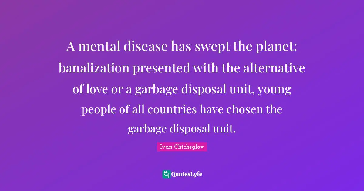 Garbage Disposal Quotes: "A mental disease has swept the planet: banalization presented with the alternative of love or a garbage disposal unit, young people of all countries have chosen the garbage disposal unit."