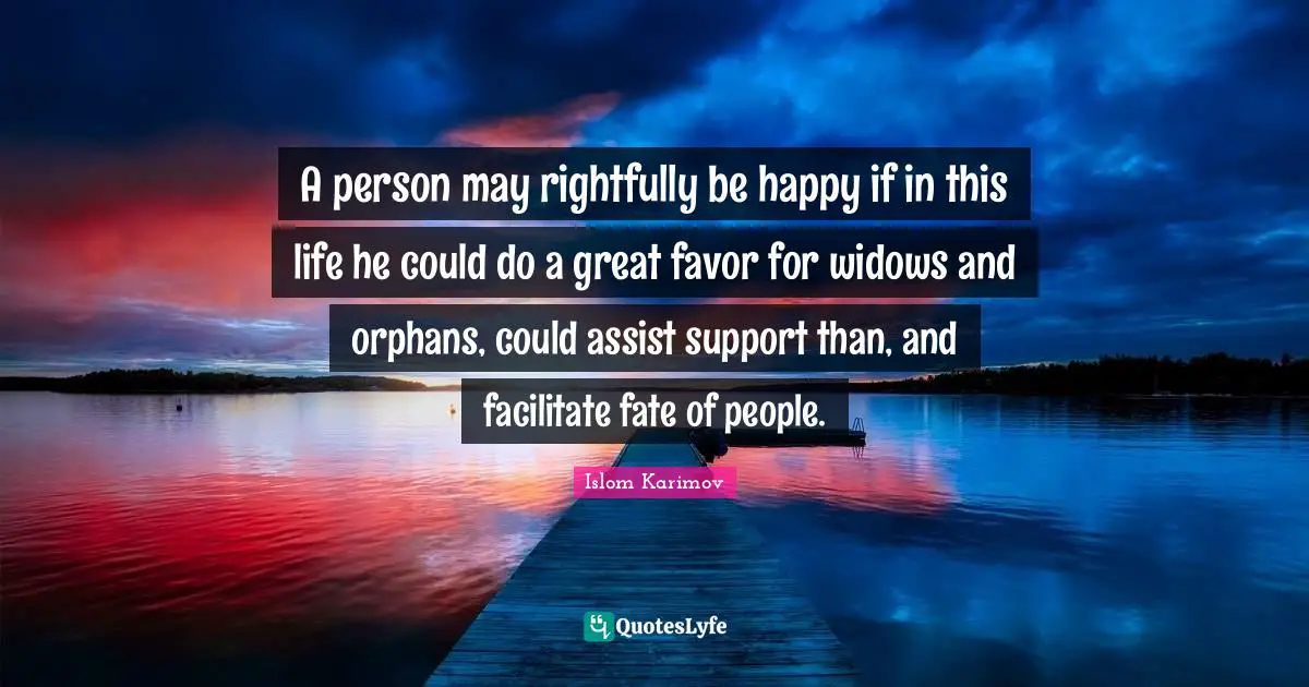 A person may rightfully be happy if in this life he could do a great favor for widows and orphans, could assist support than, and facilitate fate of people.