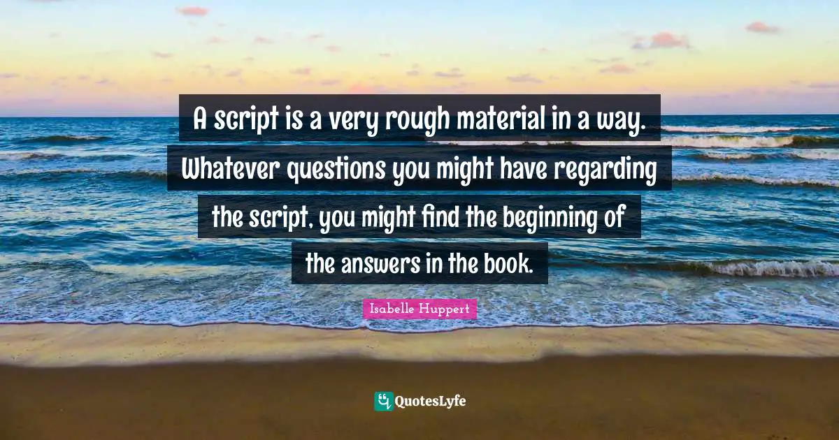 A script is a very rough material in a way. Whatever questions you might have regarding the script, you might find the beginning of the answers in the book.