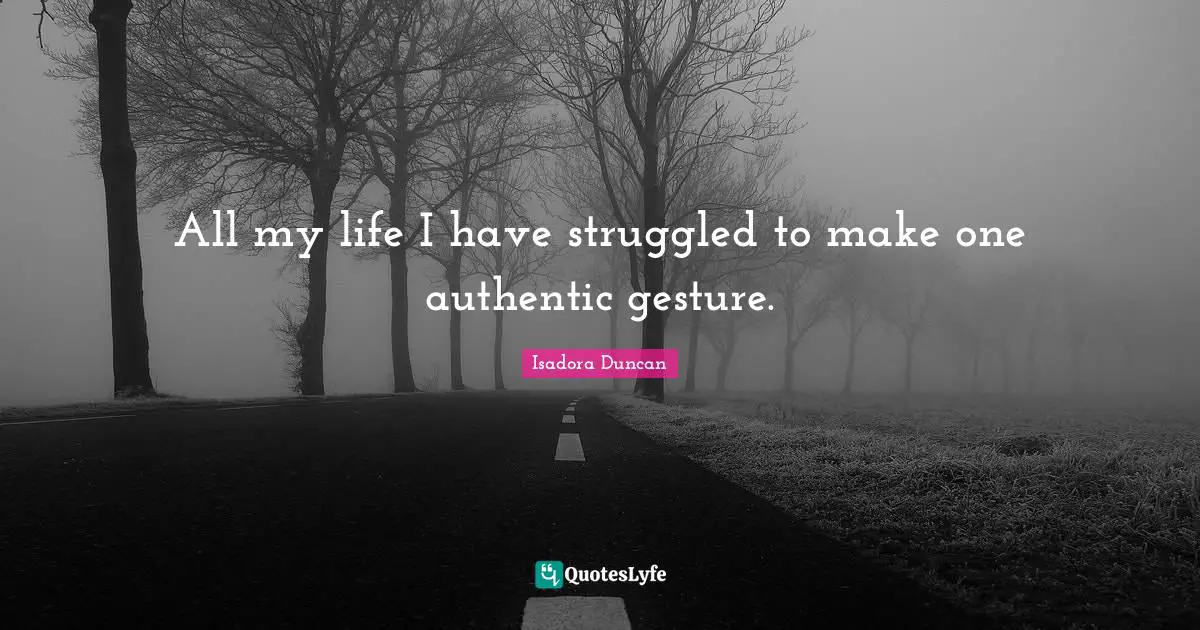 Isadora Duncan Quotes: "All my life I have struggled to make one authentic gesture."
