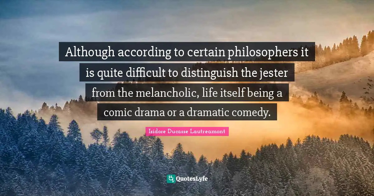 Dramatic Quotes: "Although according to certain philosophers it is quite difficult to distinguish the jester from the melancholic, life itself being a comic drama or a dramatic comedy."