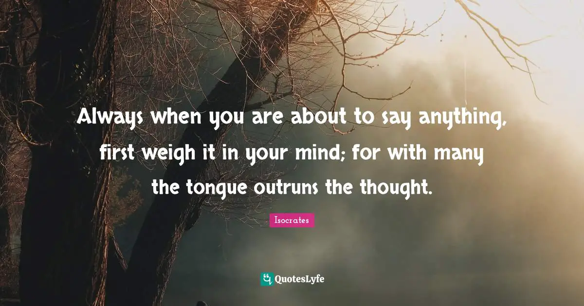 Always when you are about to say anything, first weigh it in your mind; for with many the tongue outruns the thought.