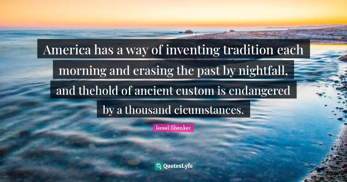 America has a way of inventing tradition each morning and erasing the past by nightfall, and thehold of ancient custom is endangered by a thousand cicumstances.