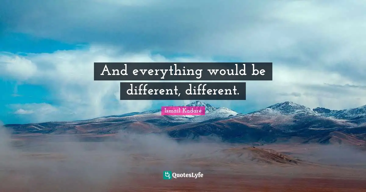 Ismail Kadaré Quotes: "And everything would be different, different."