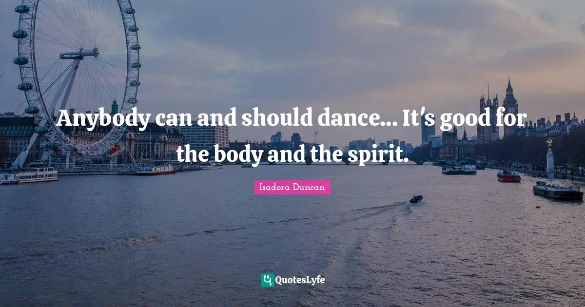 Isadora Duncan Quotes: "Anybody can and should dance... It's good for the body and the spirit."