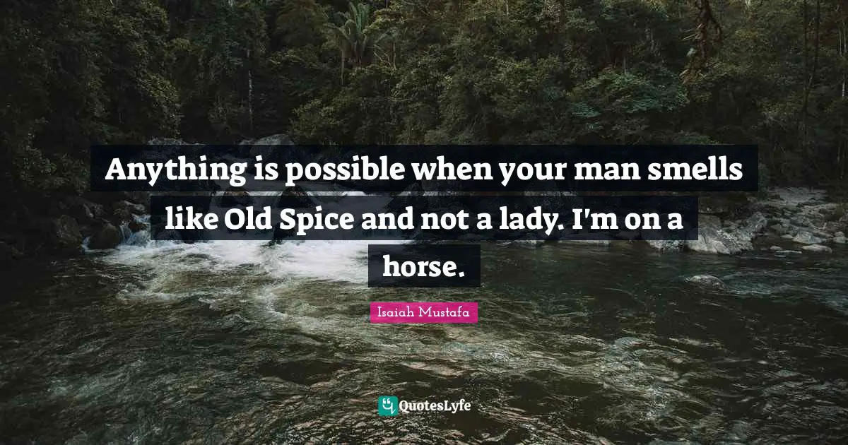 Anything is possible when your man smells like Old Spice and not a lady. I'm on a horse.