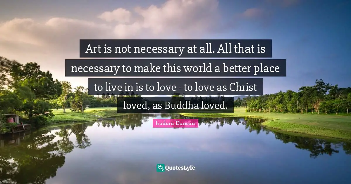 Isadora Duncan Quotes: "Art is not necessary at all. All that is necessary to make this world a better place to live in is to love - to love as Christ loved, as Buddha loved."