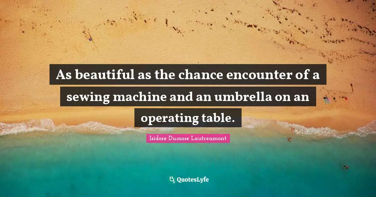 As beautiful as the chance encounter of a sewing machine and an umbrella on an operating table.