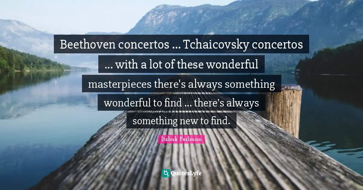 Beethoven concertos ... Tchaicovsky concertos ... with a lot of these wonderful masterpieces there's always something wonderful to find ... there's always something new to find.