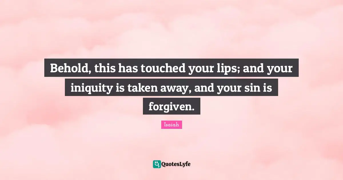 Behold, this has touched your lips; and your iniquity is taken away, and your sin is forgiven.
