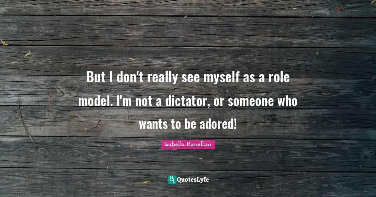 But I don't really see myself as a role model. I'm not a dictator, or someone who wants to be adored!