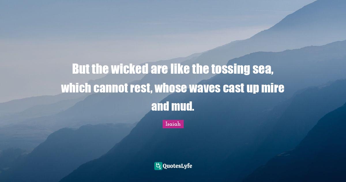 But the wicked are like the tossing sea, which cannot rest, whose waves cast up mire and mud.