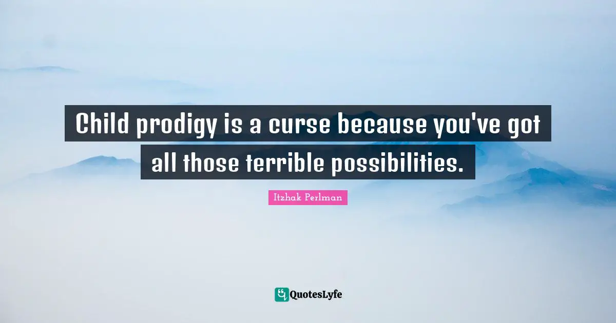 Child prodigy is a curse because you've got all those terrible possibilities.