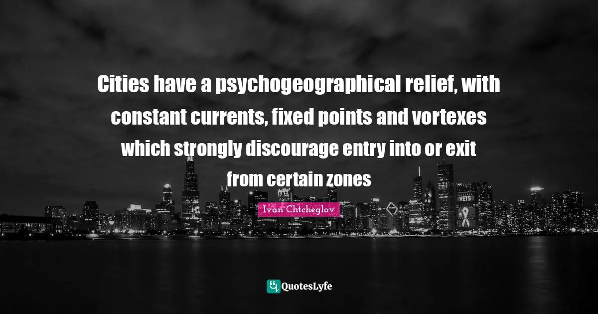 Cities have a psychogeographical relief, with constant currents, fixed points and vortexes which strongly discourage entry into or exit from certain zones