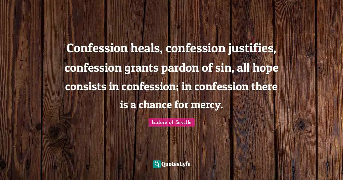 Confession Quotes: "Confession heals, confession justifies, confession grants pardon of sin, all hope consists in confession; in confession there is a chance for mercy."