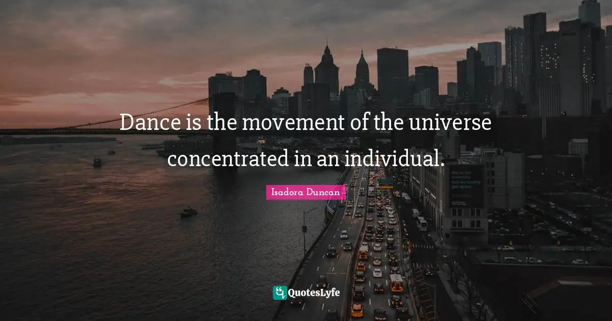 Dance is the movement of the universe concentrated in an individual.