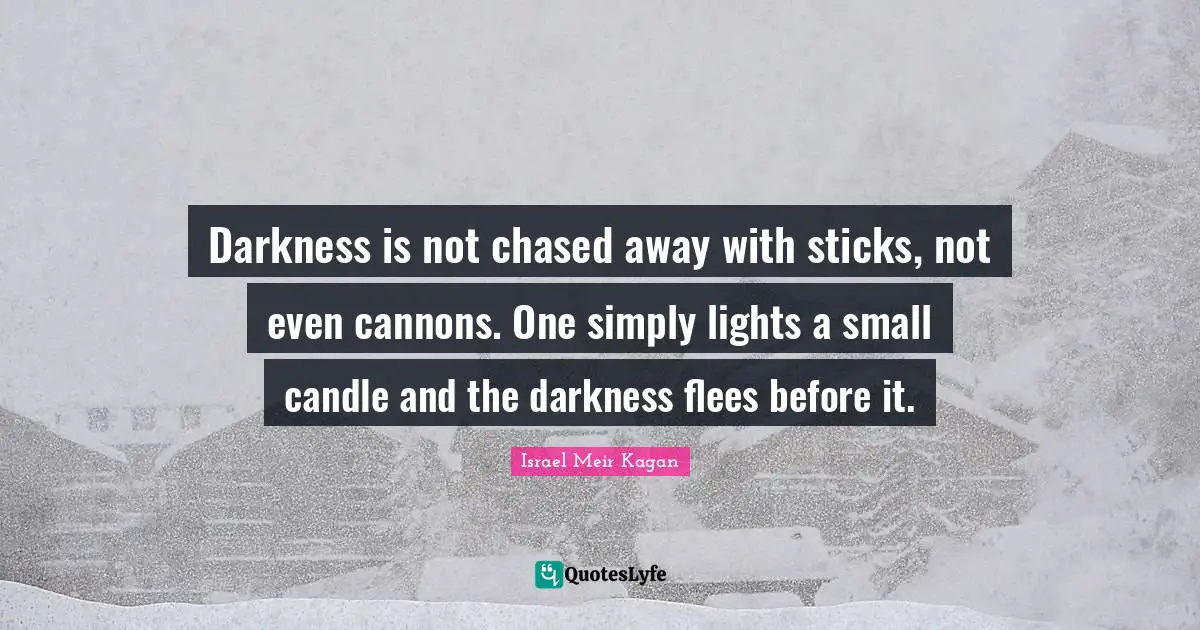 Darkness is not chased away with sticks, not even cannons. One simply lights a small candle and the darkness flees before it.