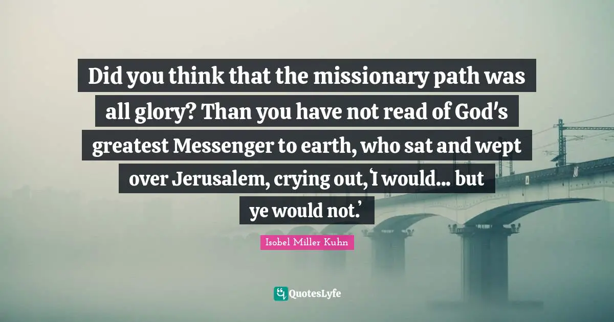 Did you think that the missionary path was all glory? Than you have not read of God's greatest Messenger to earth, who sat and wept over Jerusalem, crying out, ʻI would... but ye would not.ʼ