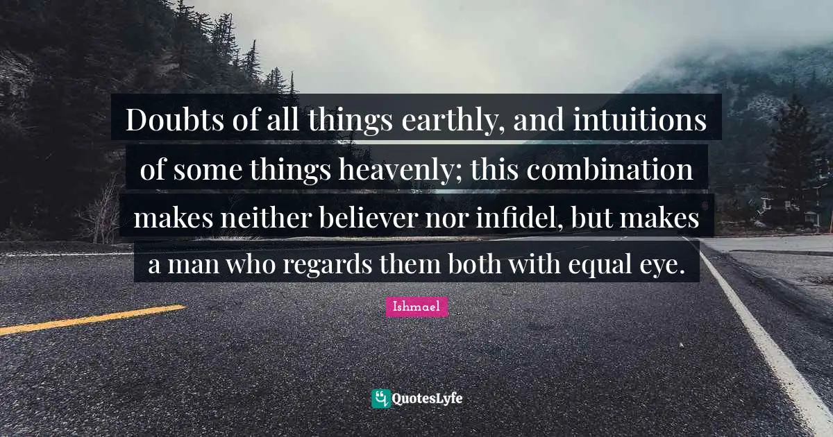 Doubts of all things earthly, and intuitions of some things heavenly; this combination makes neither believer nor infidel, but makes a man who regards them both with equal eye.
