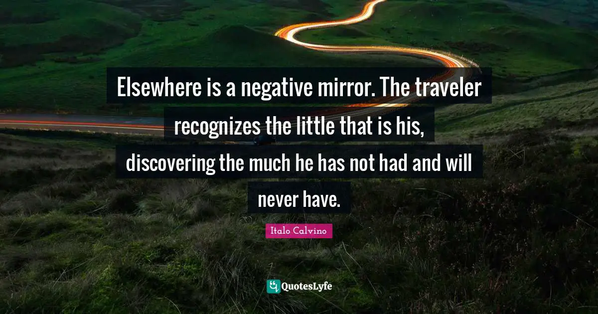 Elsewhere is a negative mirror. The traveler recognizes the little that is his, discovering the much he has not had and will never have.