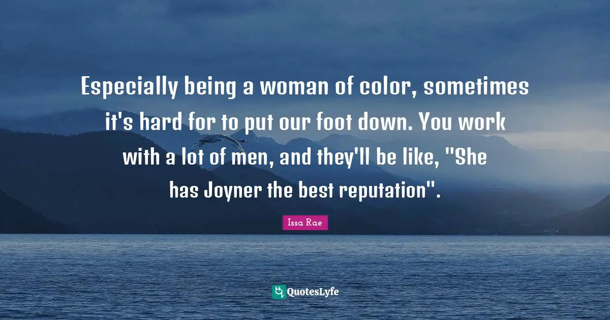 Especially being a woman of color, sometimes it's hard for to put our foot down. You work with a lot of men, and they'll be like, "She has Joyner the best reputation".