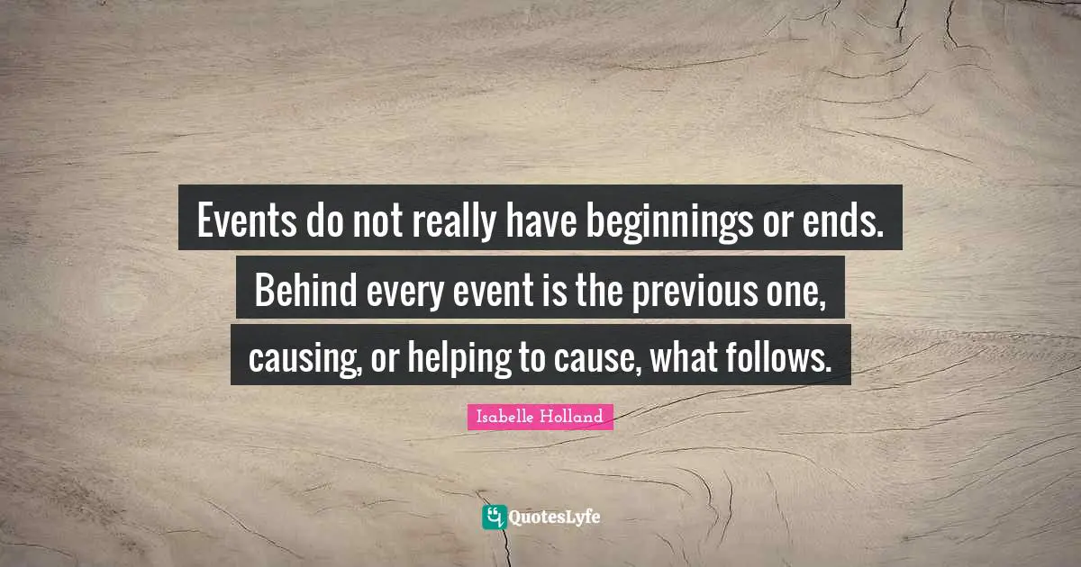 Events do not really have beginnings or ends. Behind every event is the previous one, causing, or helping to cause, what follows.