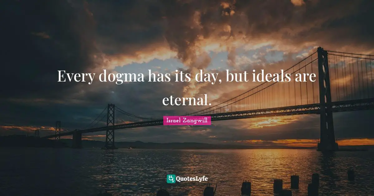 Israel Zangwill Quotes: "Every dogma has its day, but ideals are eternal."