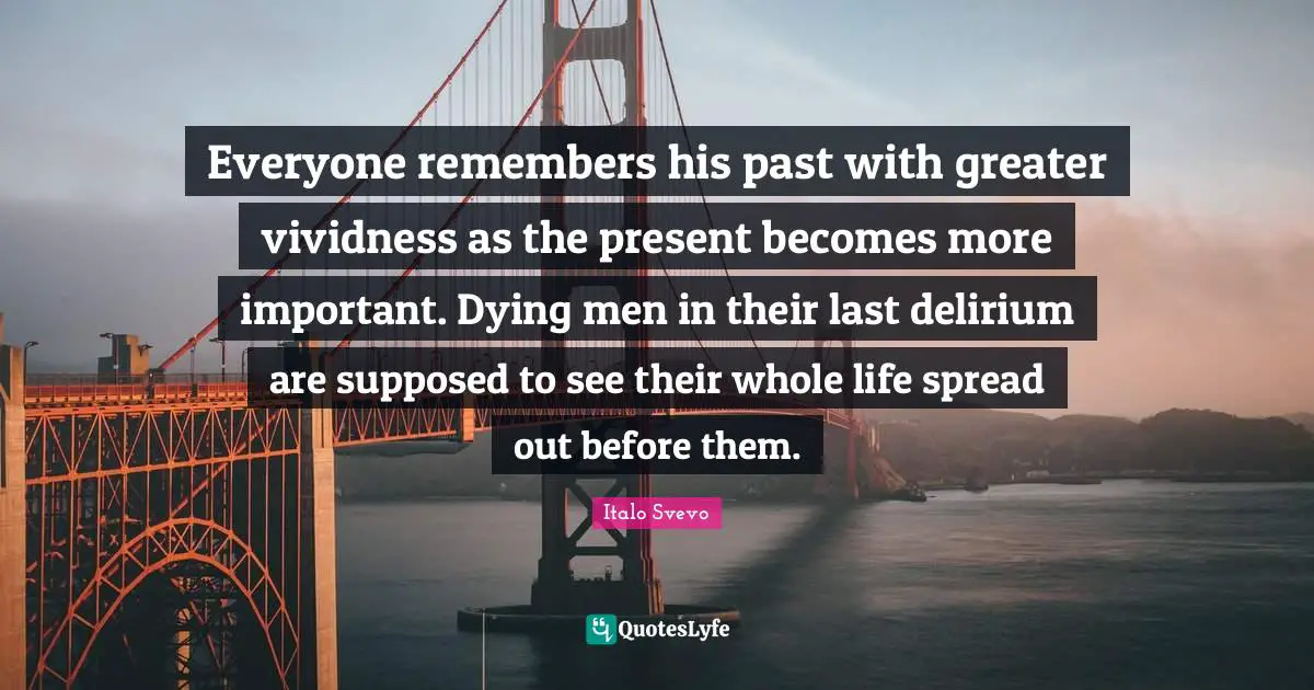 Everyone remembers his past with greater vividness as the present becomes more important. Dying men in their last delirium are supposed to see their whole life spread out before them.