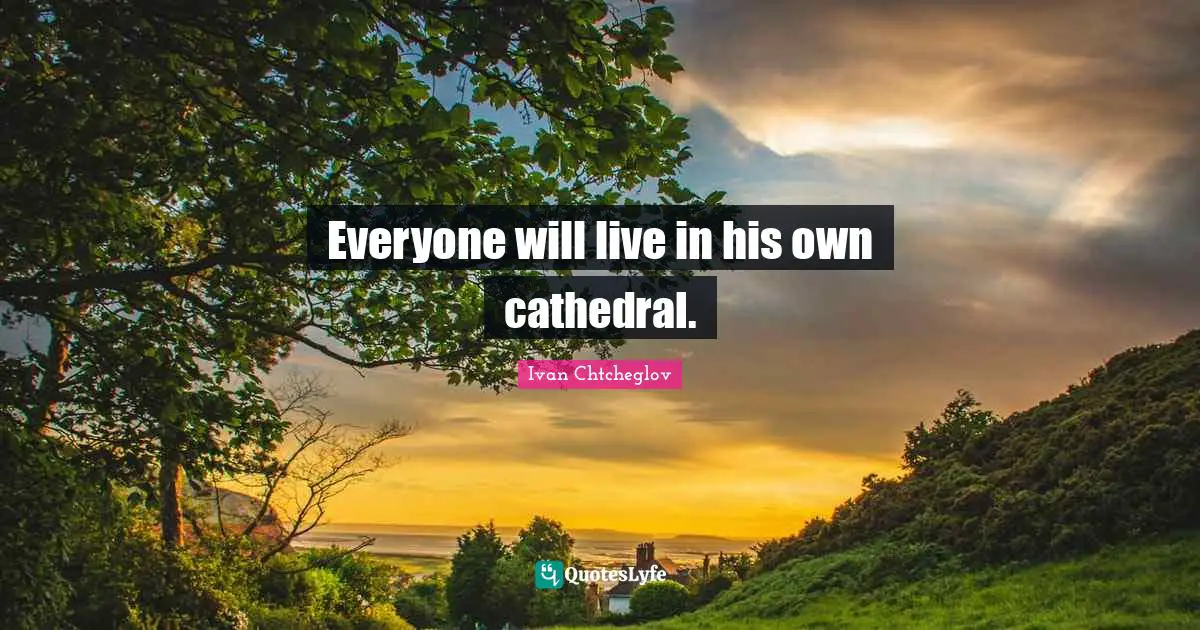 Everyone will live in his own cathedral.