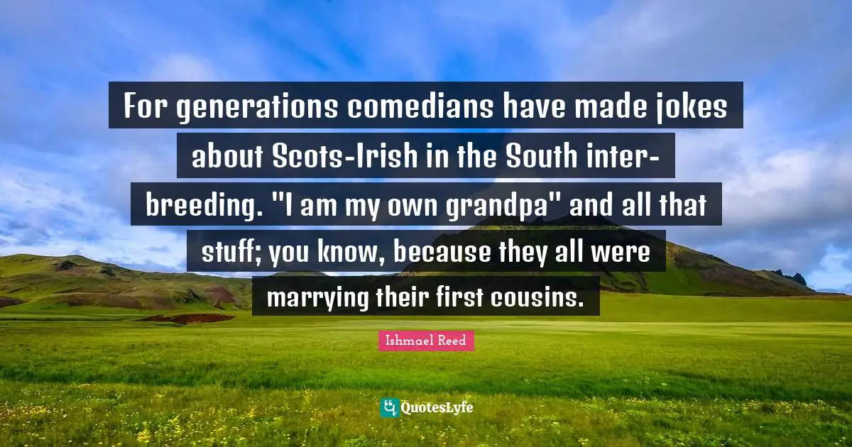 For generations comedians have made jokes about Scots-Irish in the South inter-breeding. "I am my own grandpa" and all that stuff; you know, because they all were marrying their first cousins.