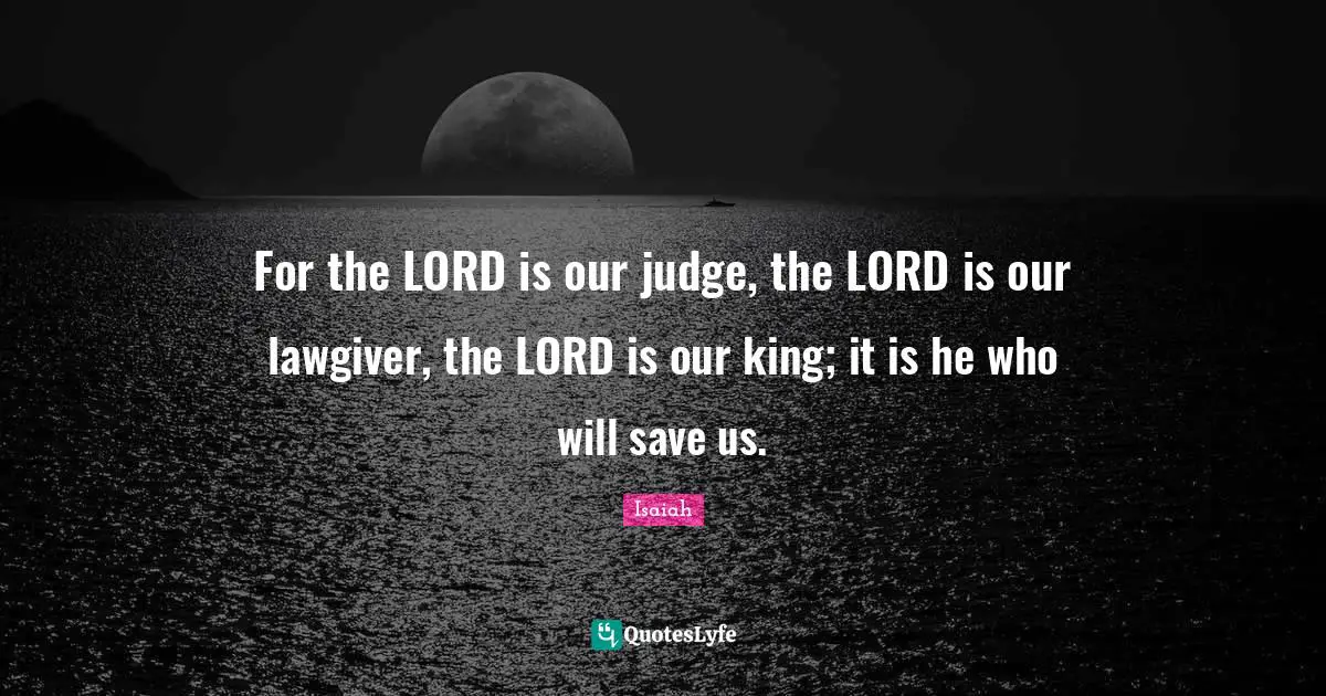 For the LORD is our judge, the LORD is our lawgiver, the LORD is our king; it is he who will save us.