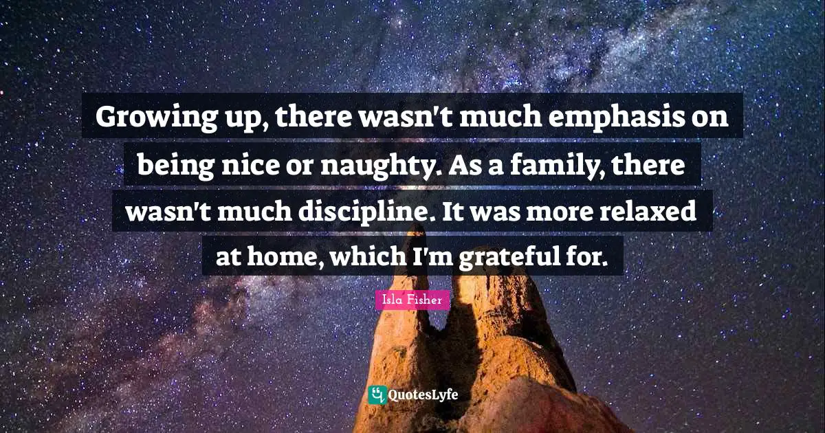 Growing up, there wasn't much emphasis on being nice or naughty. As a family, there wasn't much discipline. It was more relaxed at home, which I'm grateful for.