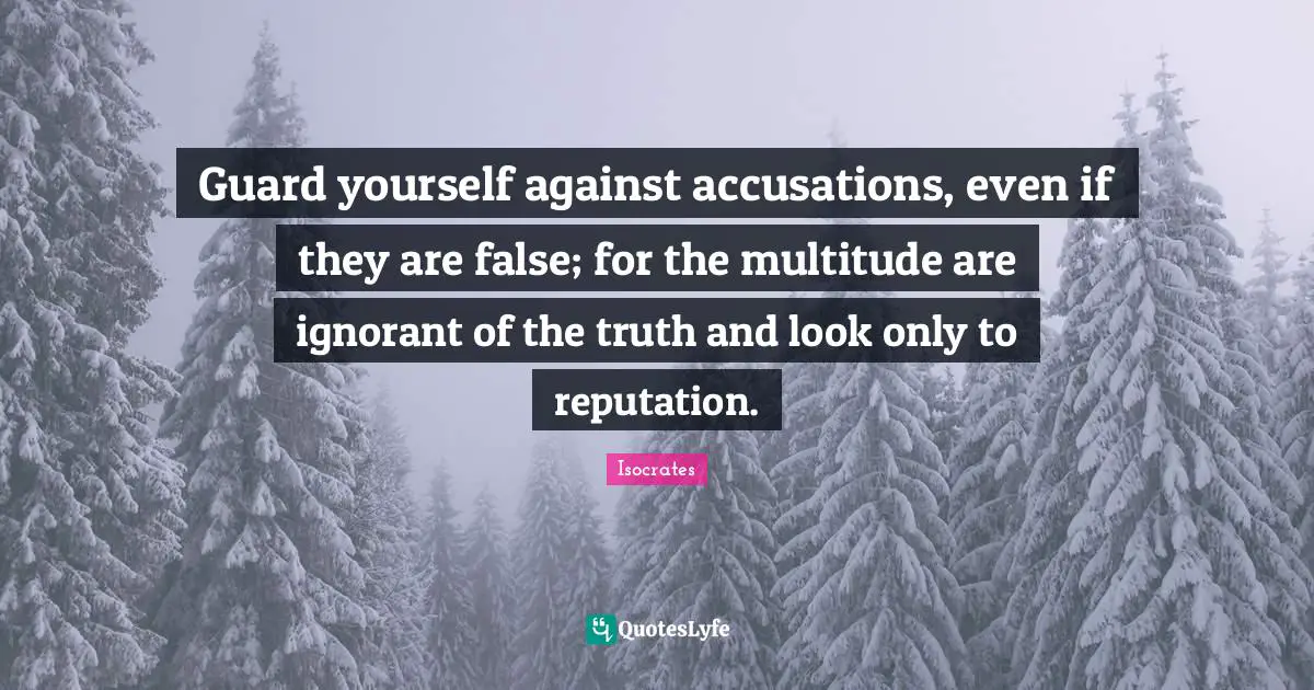 Guard yourself against accusations, even if they are false; for the multitude are ignorant of the truth and look only to reputation.