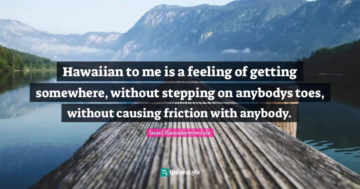 Musician Quotes: "Hawaiian to me is a feeling of getting somewhere, without stepping on anybodys toes, without causing friction with anybody."