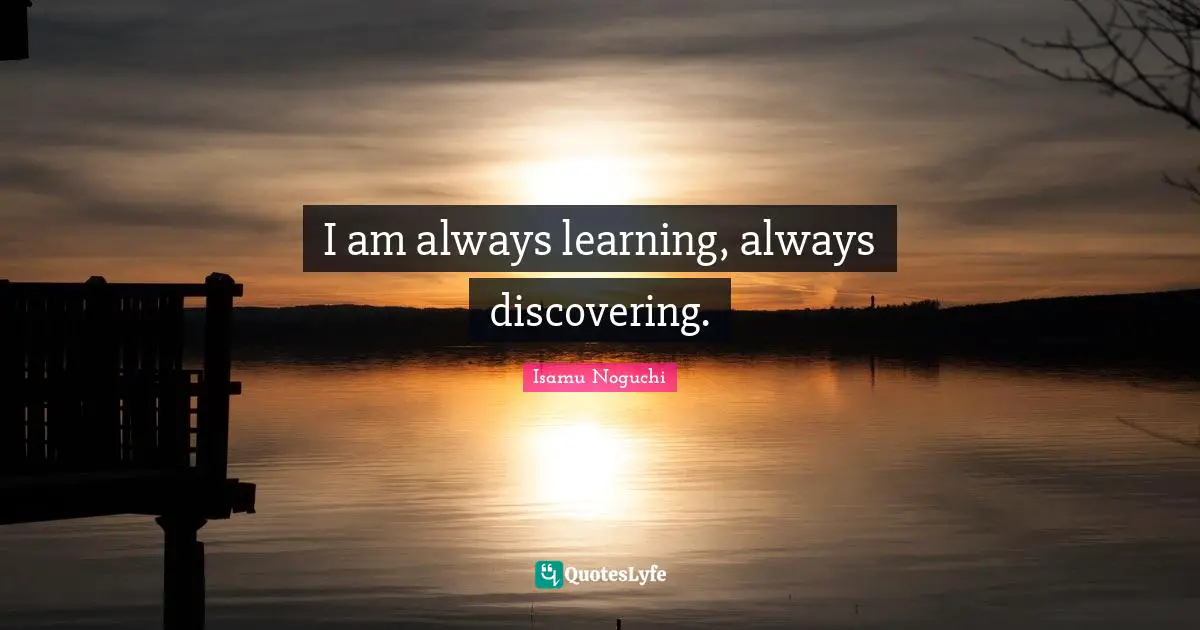 I am always learning, always discovering.