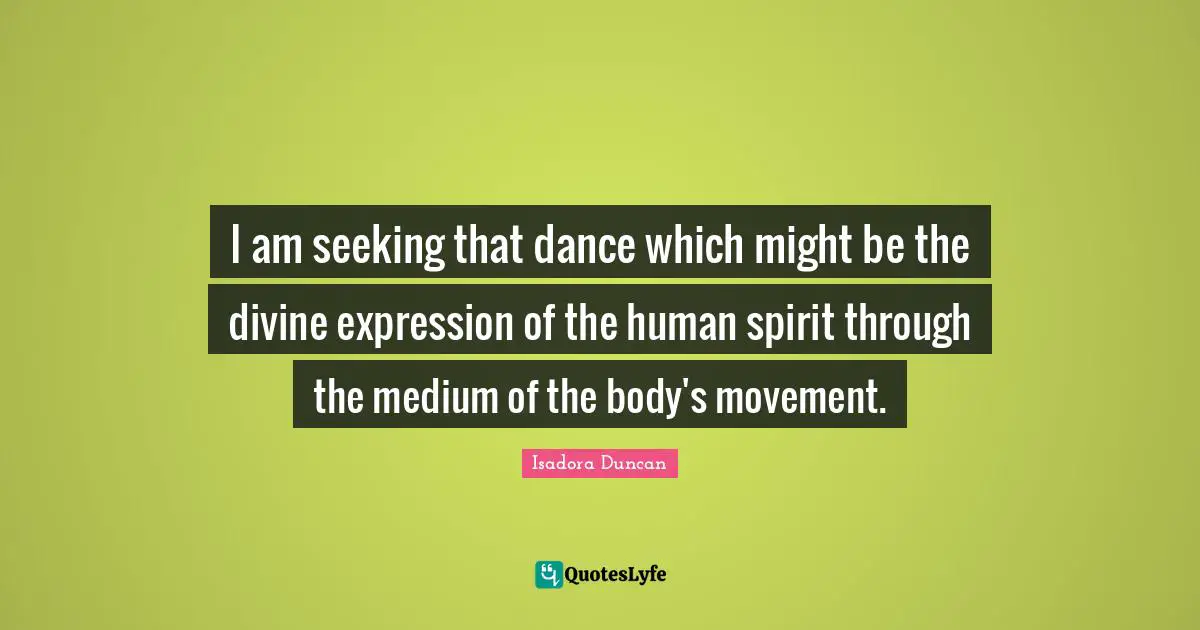 I am seeking that dance which might be the divine expression of the human spirit through the medium of the body's movement.