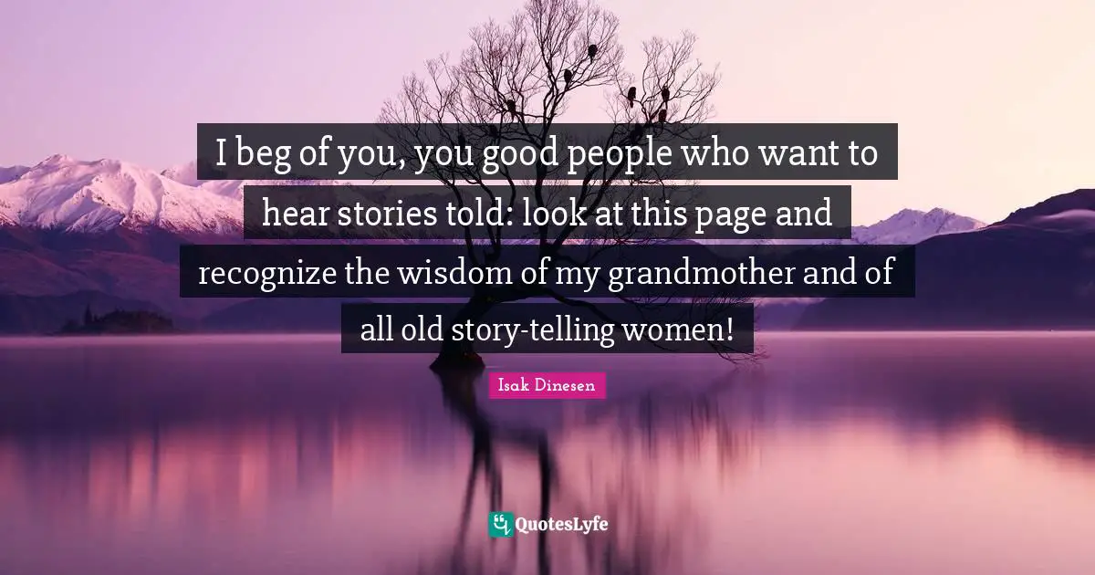 Isak Dinesen Quotes: "I beg of you, you good people who want to hear stories told: look at this page and recognize the wisdom of my grandmother and of all old story-telling women!"