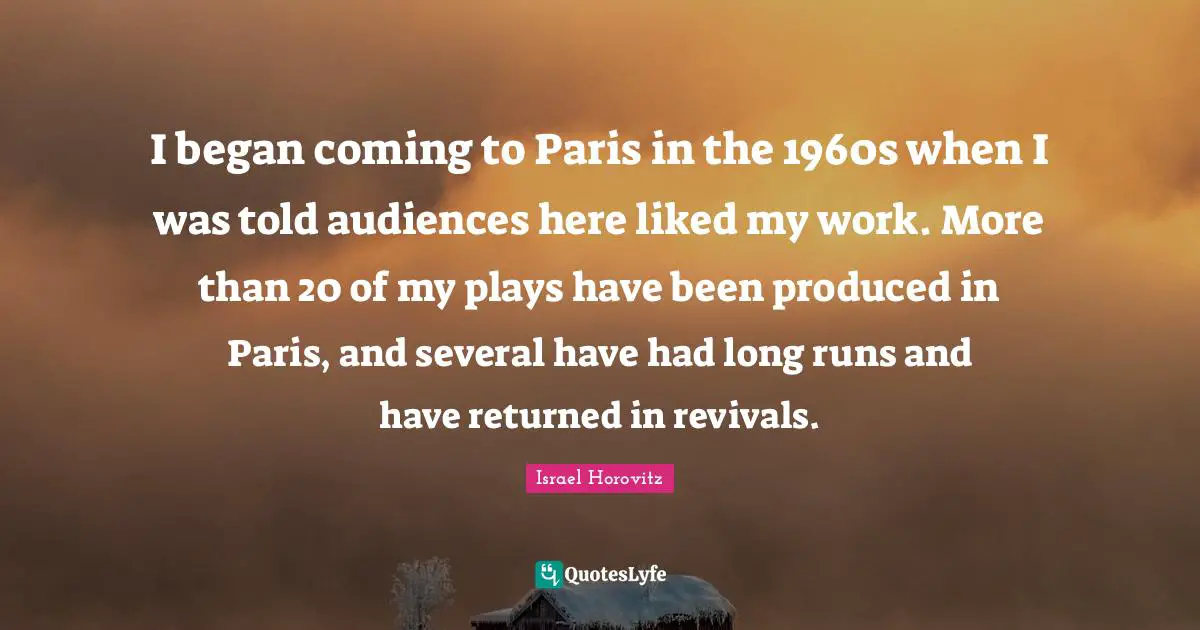I began coming to Paris in the 1960s when I was told audiences here liked my work. More than 20 of my plays have been produced in Paris, and several have had long runs and have returned in revivals.