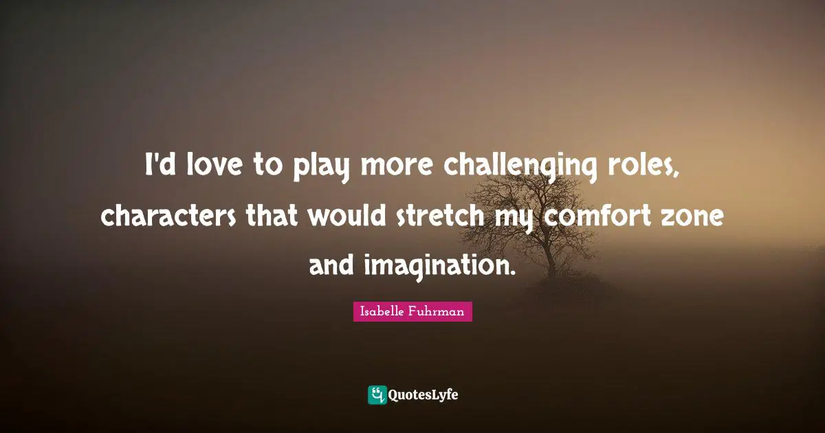 I'd love to play more challenging roles, characters that would stretch my comfort zone and imagination.