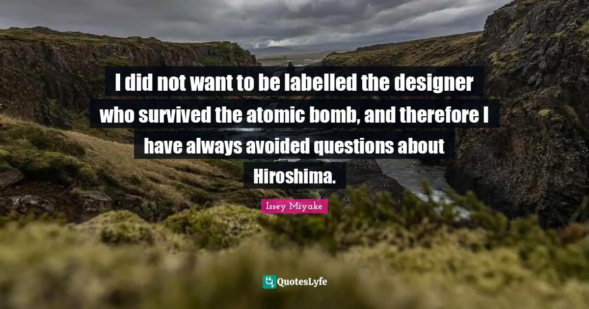 I did not want to be labelled the designer who survived the atomic bomb, and therefore I have always avoided questions about Hiroshima.