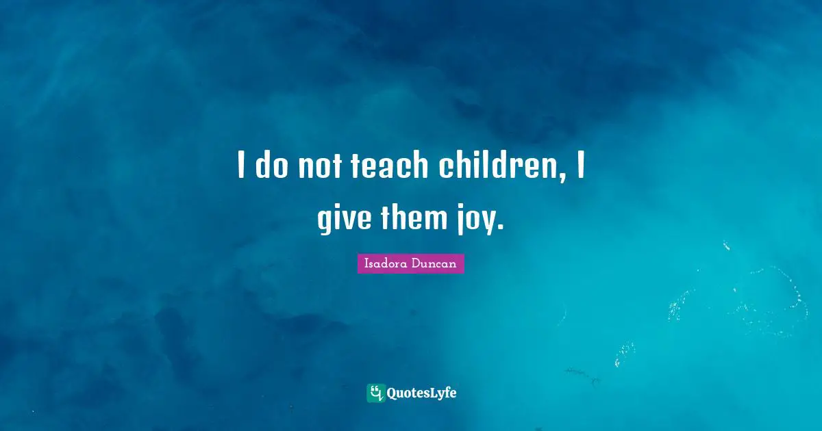Isadora Duncan Quotes: "I do not teach children, I give them joy."