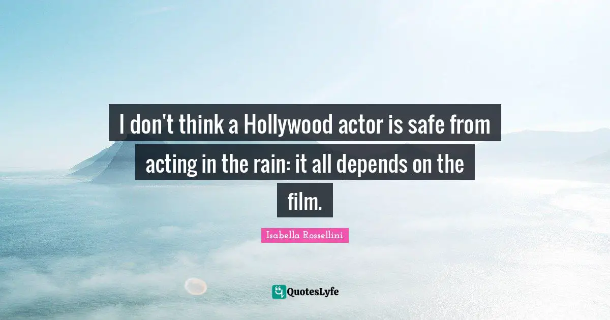 I don't think a Hollywood actor is safe from acting in the rain: it all depends on the film.