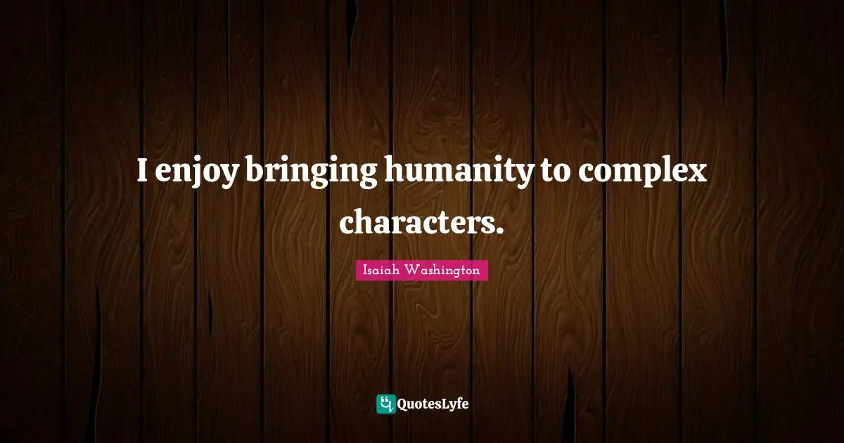 I enjoy bringing humanity to complex characters.