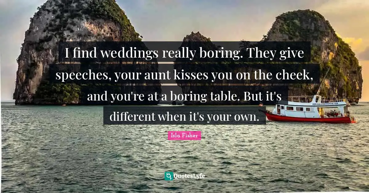 I find weddings really boring. They give speeches, your aunt kisses you on the cheek, and you're at a boring table. But it's different when it's your own.