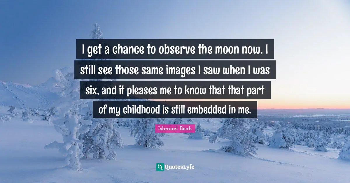 I get a chance to observe the moon now, I still see those same images I saw when I was six, and it pleases me to know that that part of my childhood is still embedded in me.